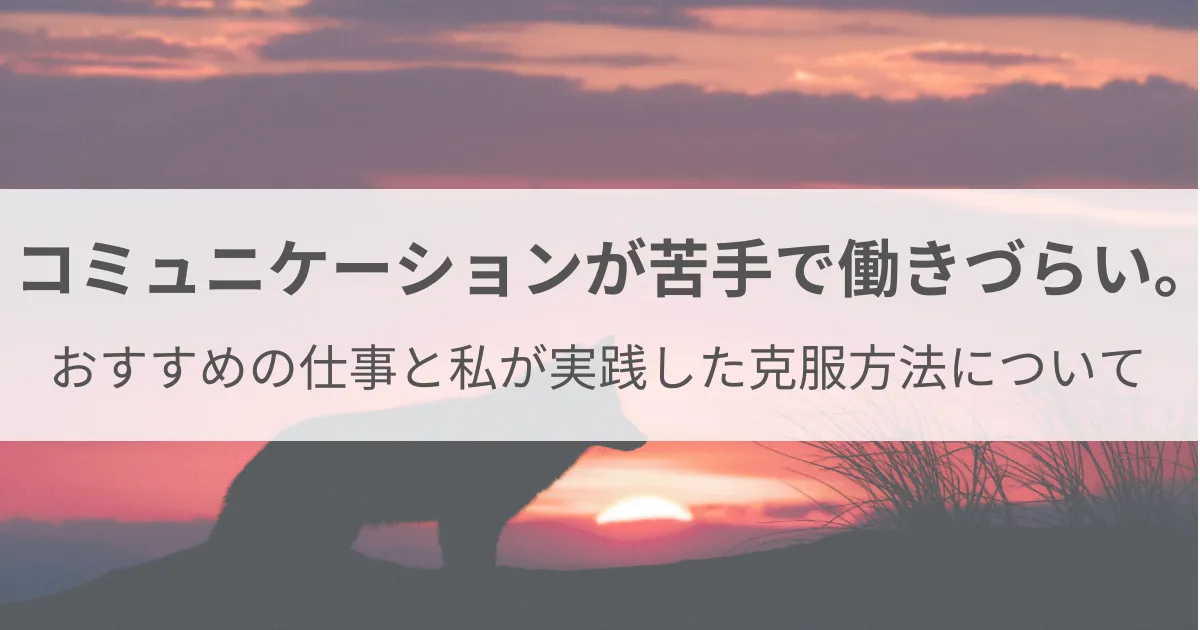 コミュニケーションが苦手で働きづらい。おすすめの仕事と私が実践した克服方法について